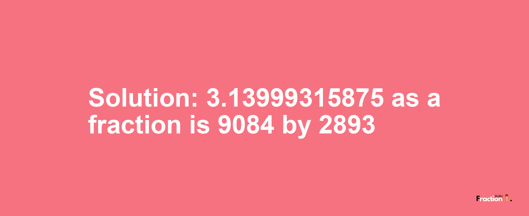 Solution:3.13999315875 as a fraction is 9084/2893